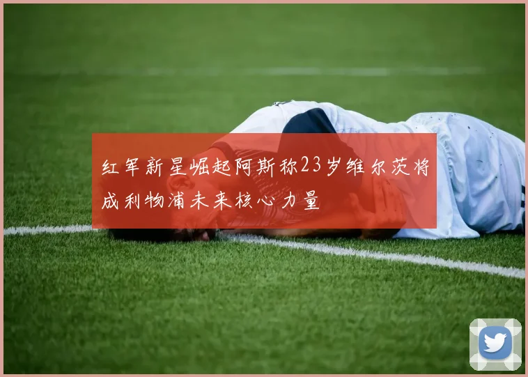红军新星崛起阿斯称23岁维尔茨将成利物浦未来核心力量