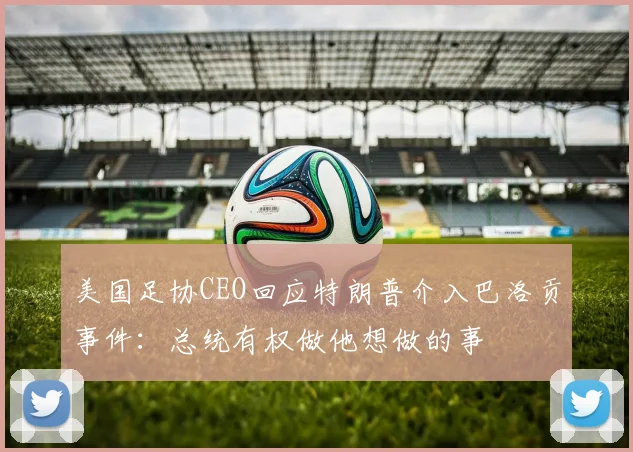 美国足协CEO回应特朗普介入巴洛贡事件：总统有权做他想做的事