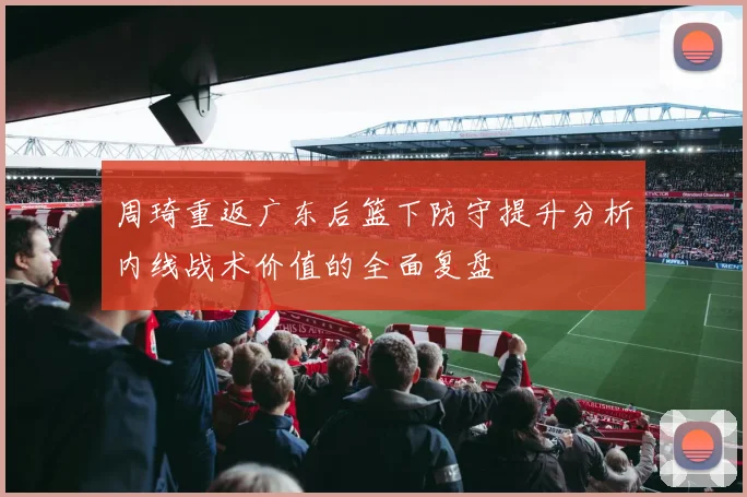 周琦重返广东后篮下防守提升分析内线战术价值的全面复盘