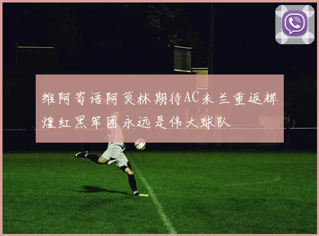 维阿寄语阿莫林期待AC米兰重返辉煌红黑军团永远是伟大球队