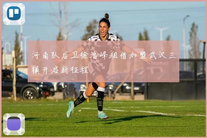 河南队后卫徐浩峰租借加盟武汉三镇开启新征程