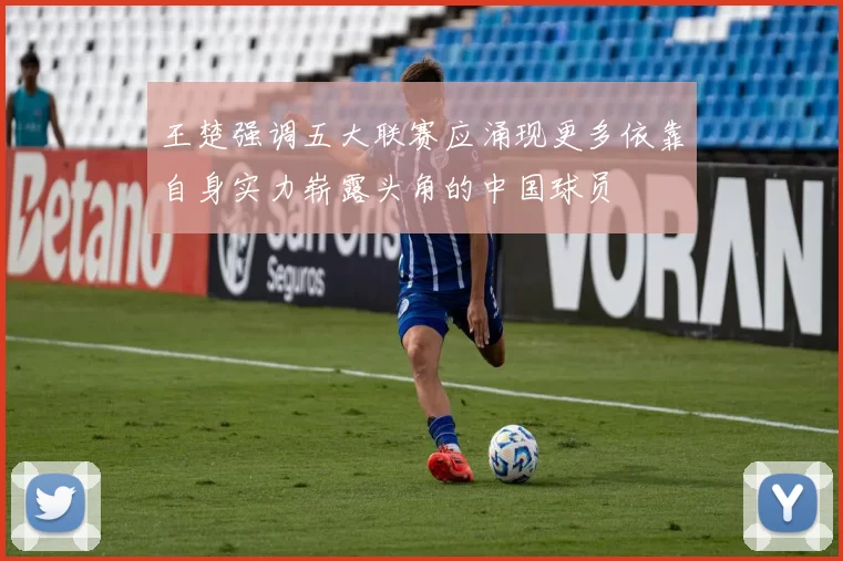 王楚强调五大联赛应涌现更多依靠自身实力崭露头角的中国球员