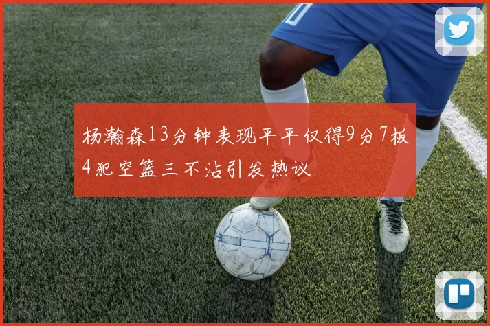 杨瀚森13分钟表现平平仅得9分7板4犯空篮三不沾引发热议