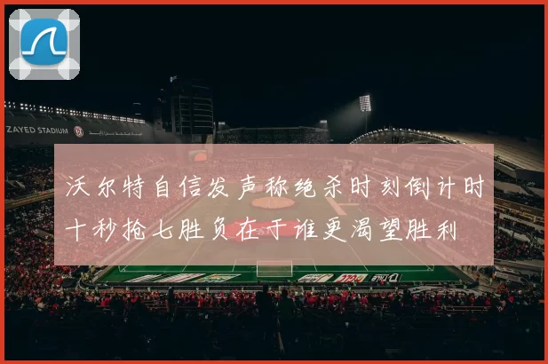 沃尔特自信发声称绝杀时刻倒计时十秒抢七胜负在于谁更渴望胜利