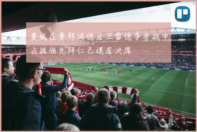 曼城在费耶诺德后卫雷德争夺战中占据领先拜仁已退居次席