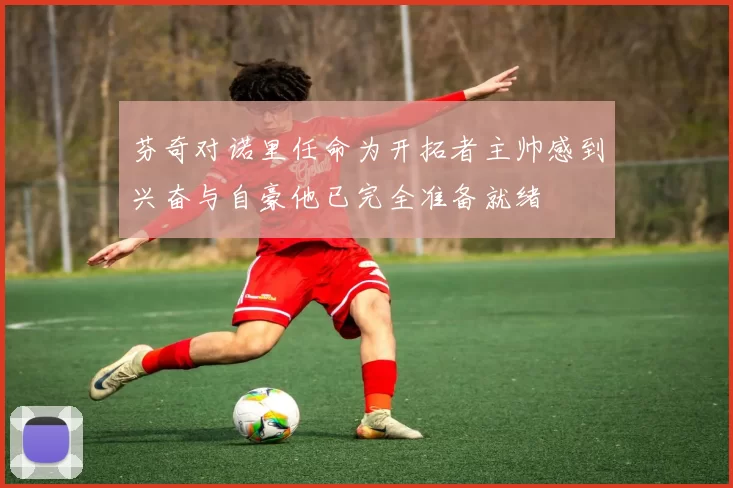 芬奇对诺里任命为开拓者主帅感到兴奋与自豪他已完全准备就绪
