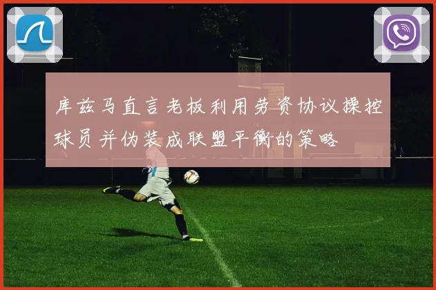 库兹马直言老板利用劳资协议操控球员并伪装成联盟平衡的策略