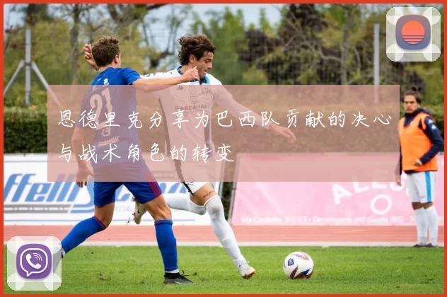 恩德里克分享为巴西队贡献的决心与战术角色的转变