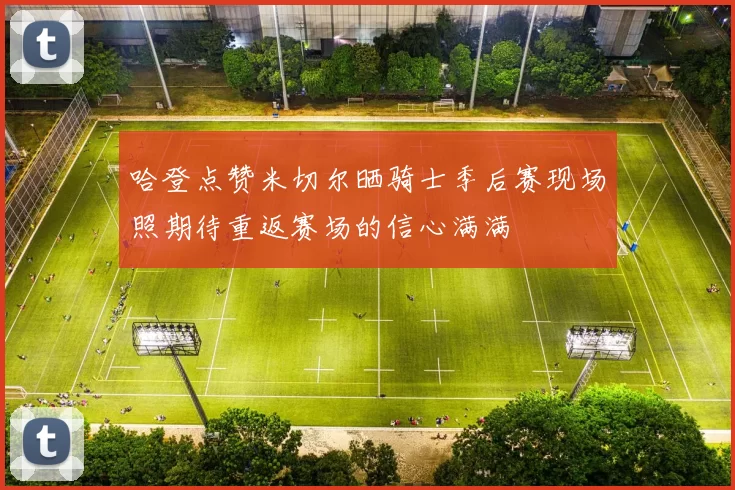 哈登点赞米切尔晒骑士季后赛现场照期待重返赛场的信心满满