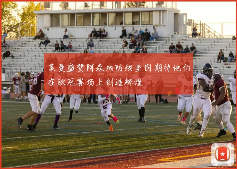 莱曼盛赞阿森纳防线坚固期待他们在欧冠赛场上创造辉煌