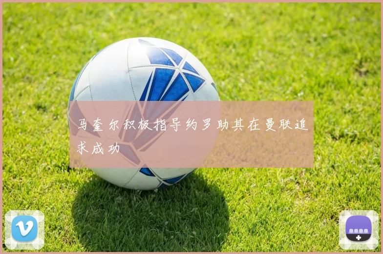 马奎尔积极指导约罗助其在曼联追求成功