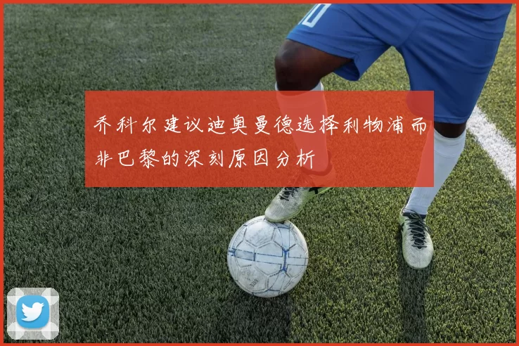 乔科尔建议迪奥曼德选择利物浦而非巴黎的深刻原因分析