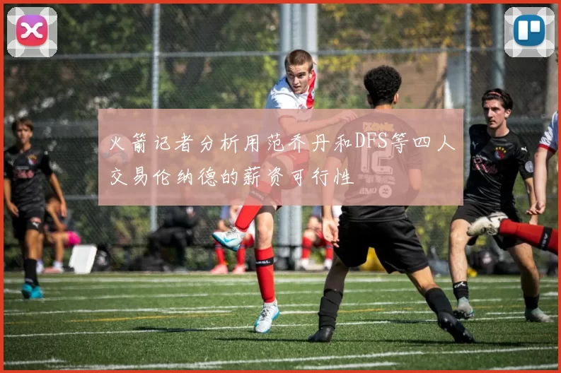 火箭记者分析用范乔丹和DFS等四人交易伦纳德的薪资可行性