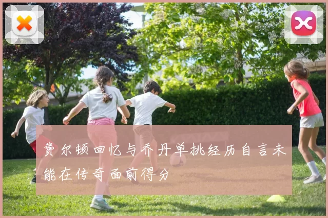 费尔顿回忆与乔丹单挑经历自言未能在传奇面前得分