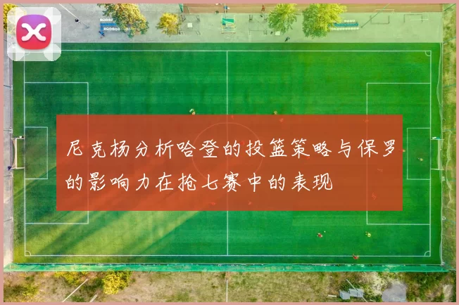 尼克杨分析哈登的投篮策略与保罗的影响力在抢七赛中的表现