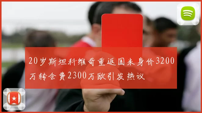 20岁斯坦科维奇重返国米身价3200万转会费2300万欧引发热议