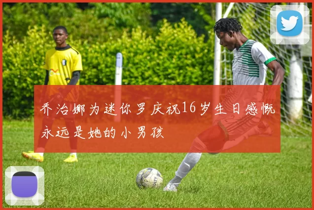 乔治娜为迷你罗庆祝16岁生日感慨永远是她的小男孩