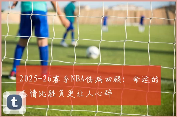 2025-26赛季NBA伤病回顾：命运的无情比胜负更让人心碎