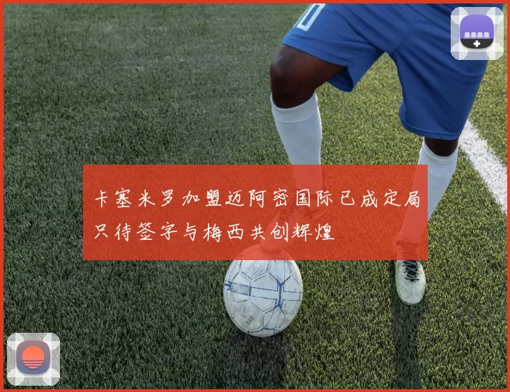 卡塞米罗加盟迈阿密国际已成定局只待签字与梅西共创辉煌