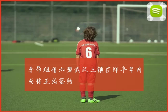 李昂租借加盟武汉三镇在即半年内或将正式签约
