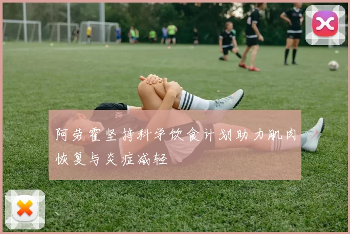 阿劳霍坚持科学饮食计划助力肌肉恢复与炎症减轻