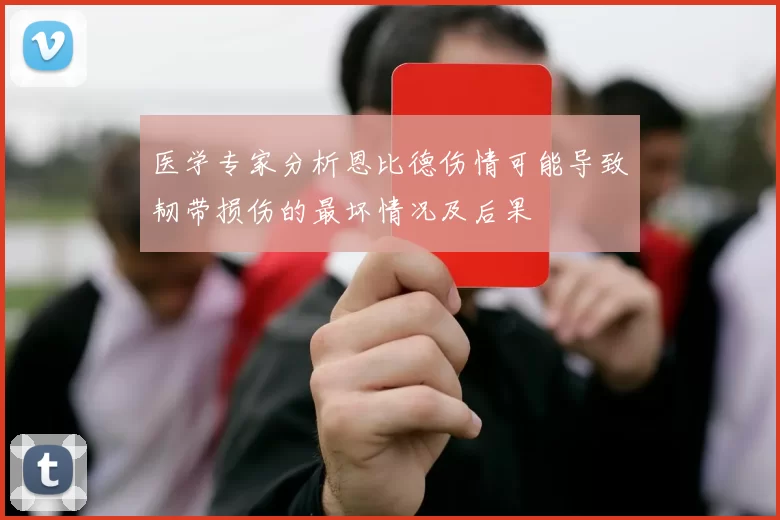 医学专家分析恩比德伤情可能导致韧带损伤的最坏情况及后果